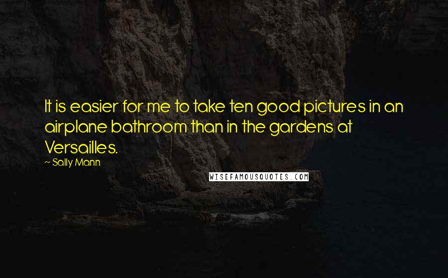 Sally Mann Quotes: It is easier for me to take ten good pictures in an airplane bathroom than in the gardens at Versailles.