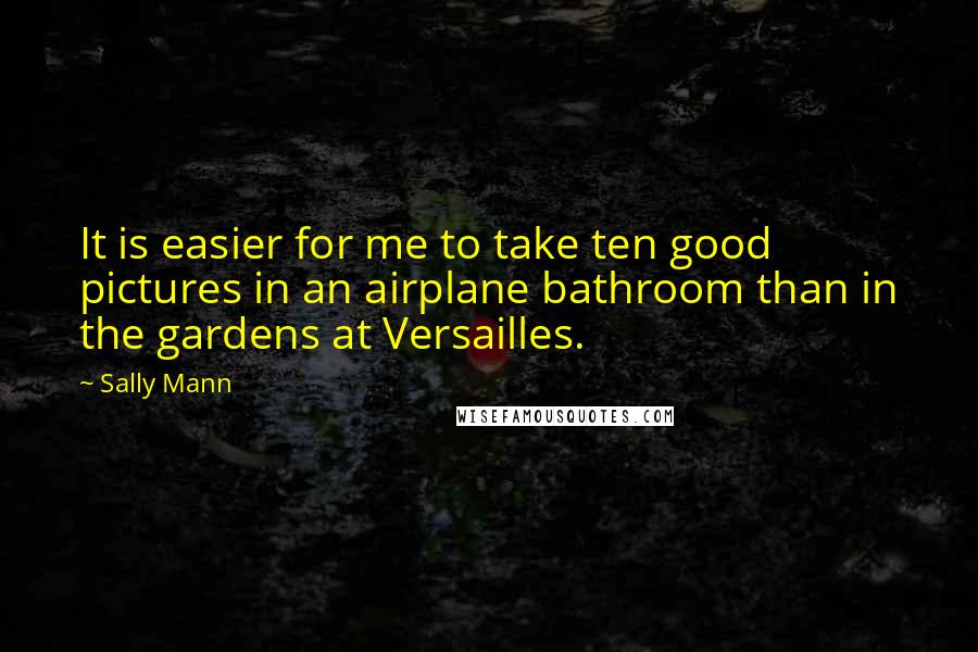 Sally Mann Quotes: It is easier for me to take ten good pictures in an airplane bathroom than in the gardens at Versailles.
