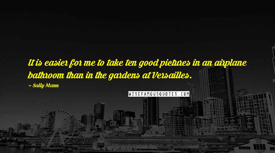 Sally Mann Quotes: It is easier for me to take ten good pictures in an airplane bathroom than in the gardens at Versailles.