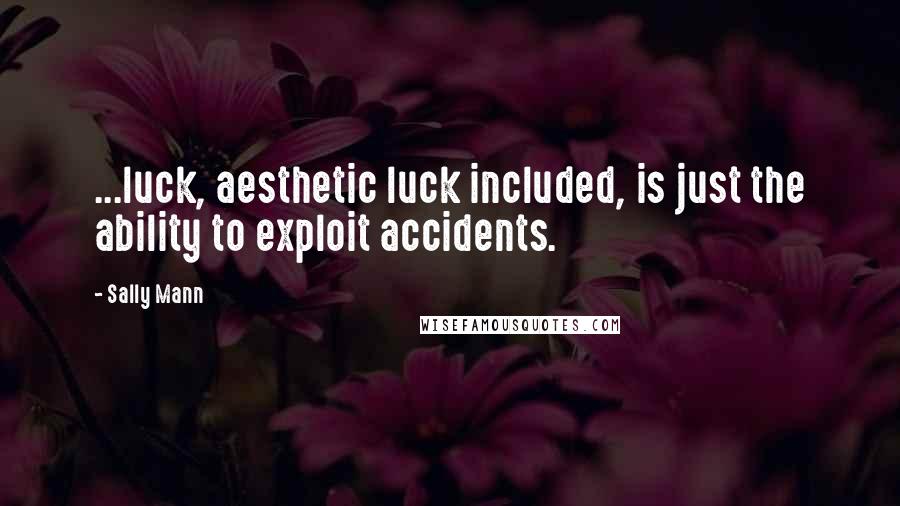 Sally Mann Quotes: ...luck, aesthetic luck included, is just the ability to exploit accidents.