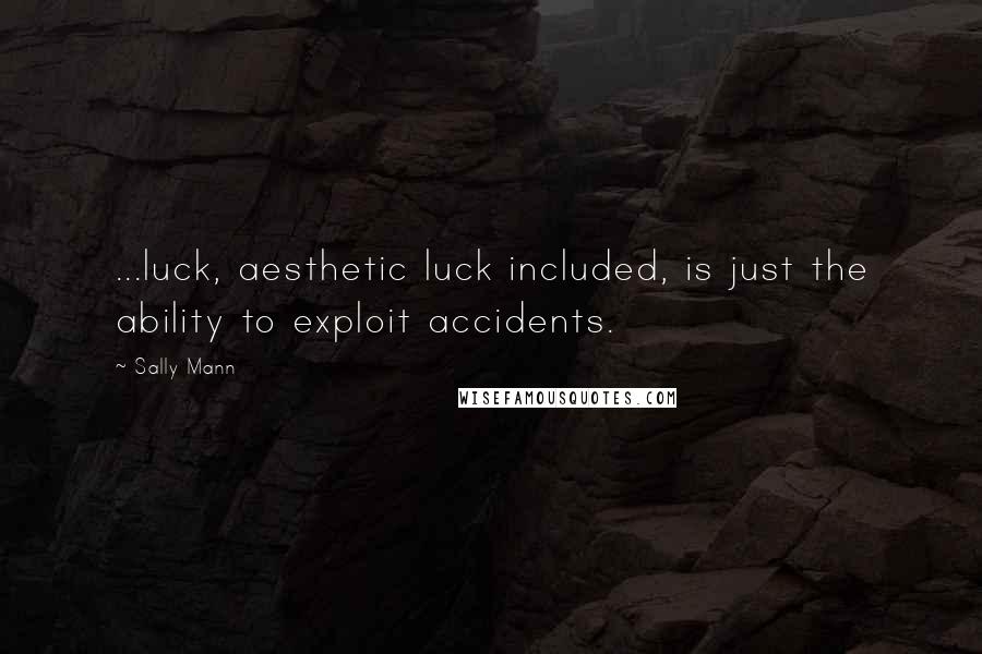 Sally Mann Quotes: ...luck, aesthetic luck included, is just the ability to exploit accidents.