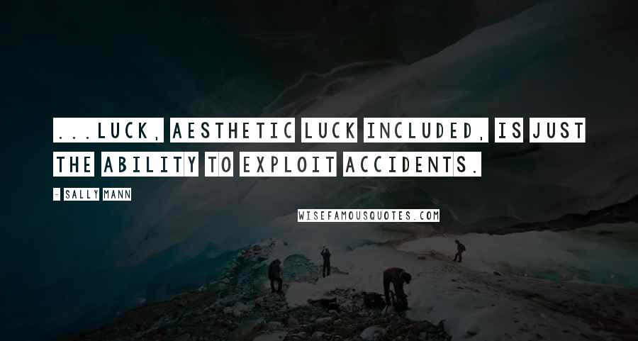 Sally Mann Quotes: ...luck, aesthetic luck included, is just the ability to exploit accidents.