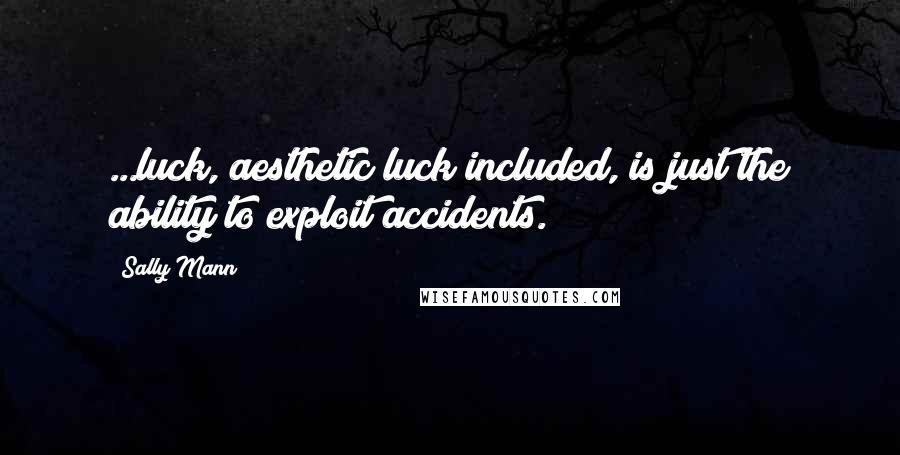 Sally Mann Quotes: ...luck, aesthetic luck included, is just the ability to exploit accidents.