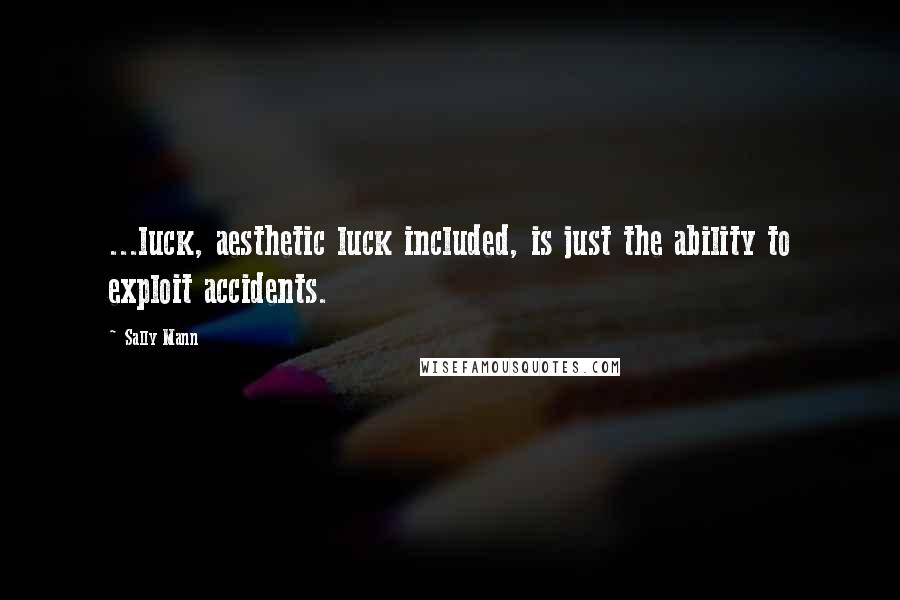 Sally Mann Quotes: ...luck, aesthetic luck included, is just the ability to exploit accidents.