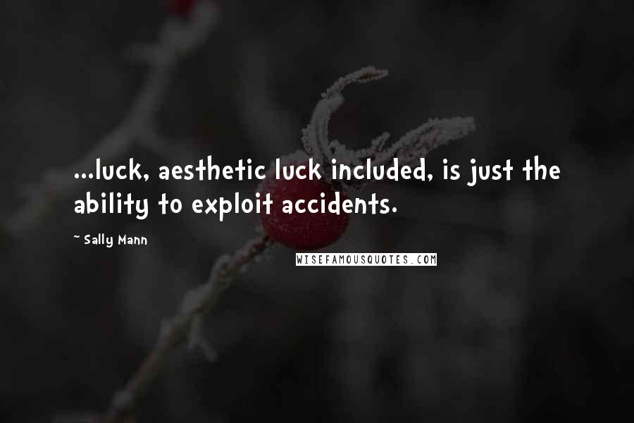Sally Mann Quotes: ...luck, aesthetic luck included, is just the ability to exploit accidents.