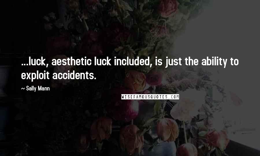 Sally Mann Quotes: ...luck, aesthetic luck included, is just the ability to exploit accidents.