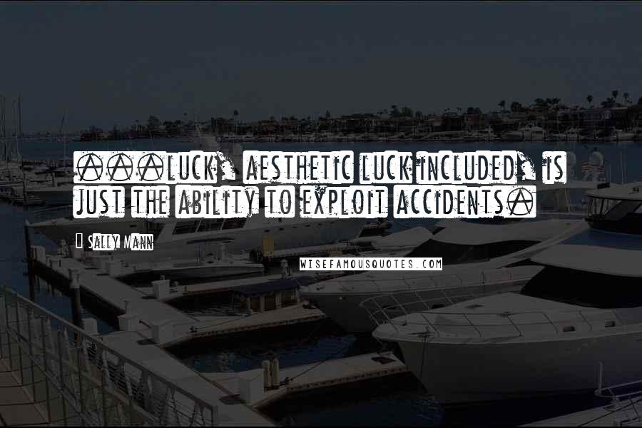 Sally Mann Quotes: ...luck, aesthetic luck included, is just the ability to exploit accidents.