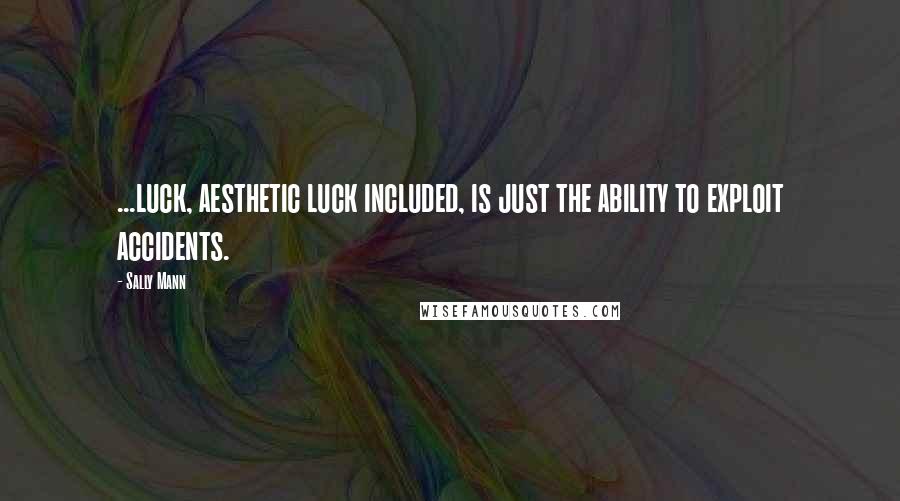 Sally Mann Quotes: ...luck, aesthetic luck included, is just the ability to exploit accidents.