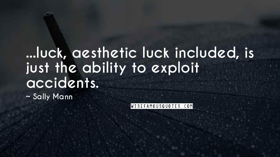 Sally Mann Quotes: ...luck, aesthetic luck included, is just the ability to exploit accidents.