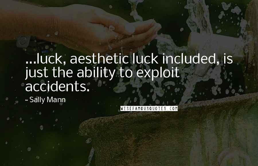 Sally Mann Quotes: ...luck, aesthetic luck included, is just the ability to exploit accidents.