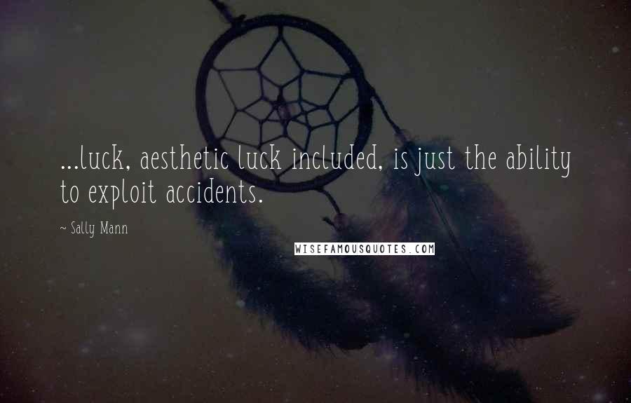 Sally Mann Quotes: ...luck, aesthetic luck included, is just the ability to exploit accidents.