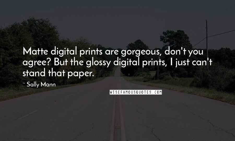 Sally Mann Quotes: Matte digital prints are gorgeous, don't you agree? But the glossy digital prints, I just can't stand that paper.