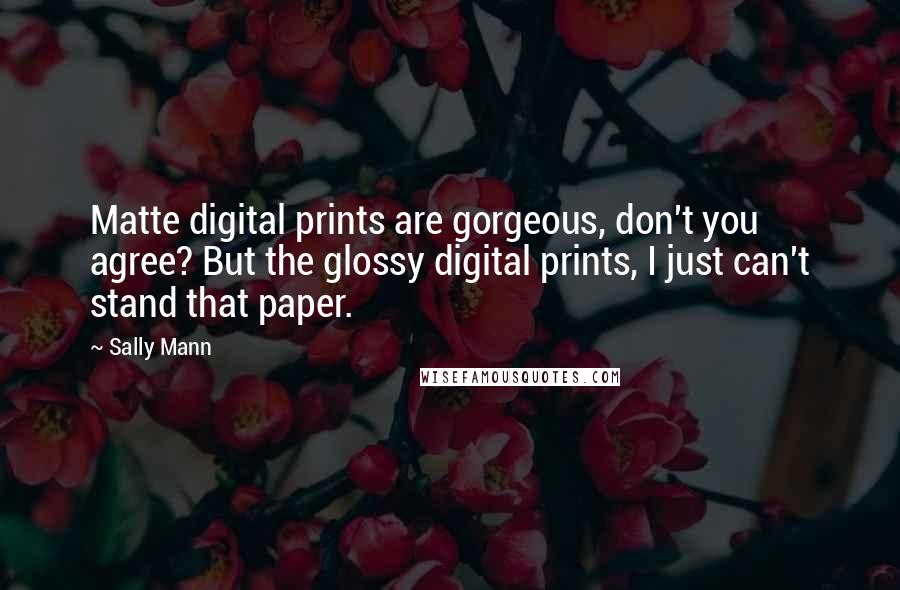 Sally Mann Quotes: Matte digital prints are gorgeous, don't you agree? But the glossy digital prints, I just can't stand that paper.