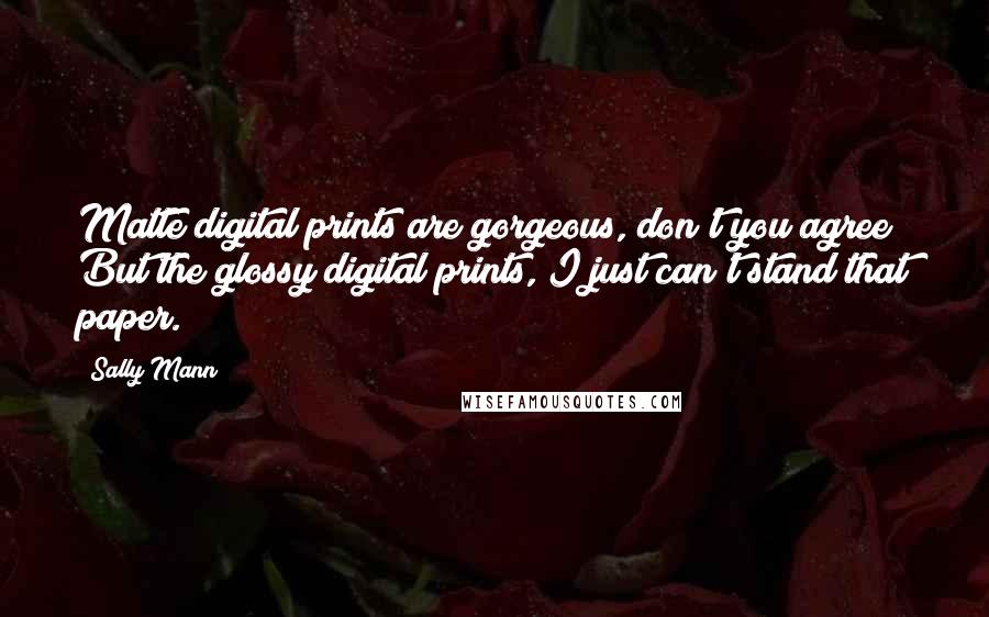 Sally Mann Quotes: Matte digital prints are gorgeous, don't you agree? But the glossy digital prints, I just can't stand that paper.