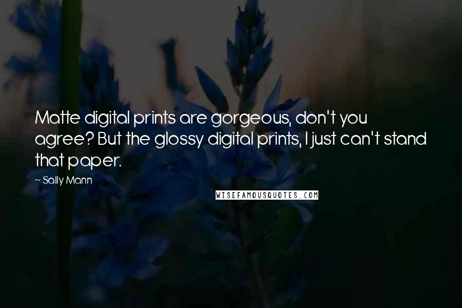 Sally Mann Quotes: Matte digital prints are gorgeous, don't you agree? But the glossy digital prints, I just can't stand that paper.