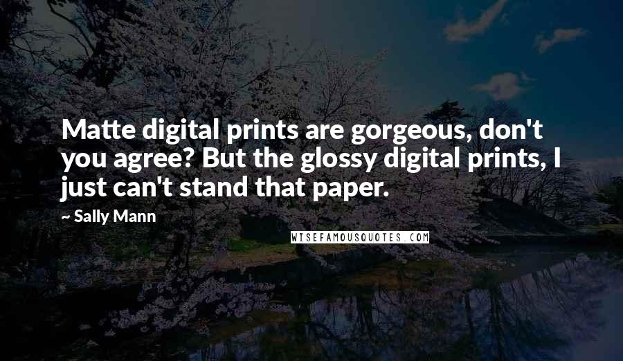 Sally Mann Quotes: Matte digital prints are gorgeous, don't you agree? But the glossy digital prints, I just can't stand that paper.