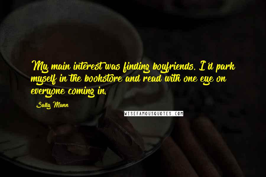 Sally Mann Quotes: My main interest was finding boyfriends. I'd park myself in the bookstore and read with one eye on everyone coming in.