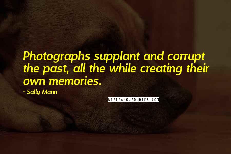 Sally Mann Quotes: Photographs supplant and corrupt the past, all the while creating their own memories.