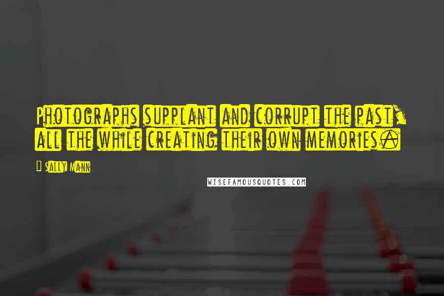 Sally Mann Quotes: Photographs supplant and corrupt the past, all the while creating their own memories.