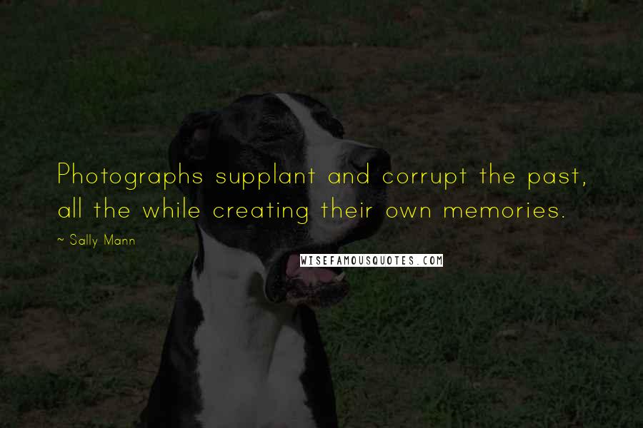 Sally Mann Quotes: Photographs supplant and corrupt the past, all the while creating their own memories.
