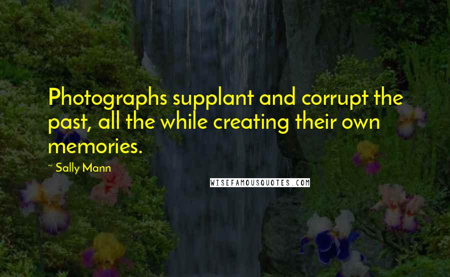 Sally Mann Quotes: Photographs supplant and corrupt the past, all the while creating their own memories.