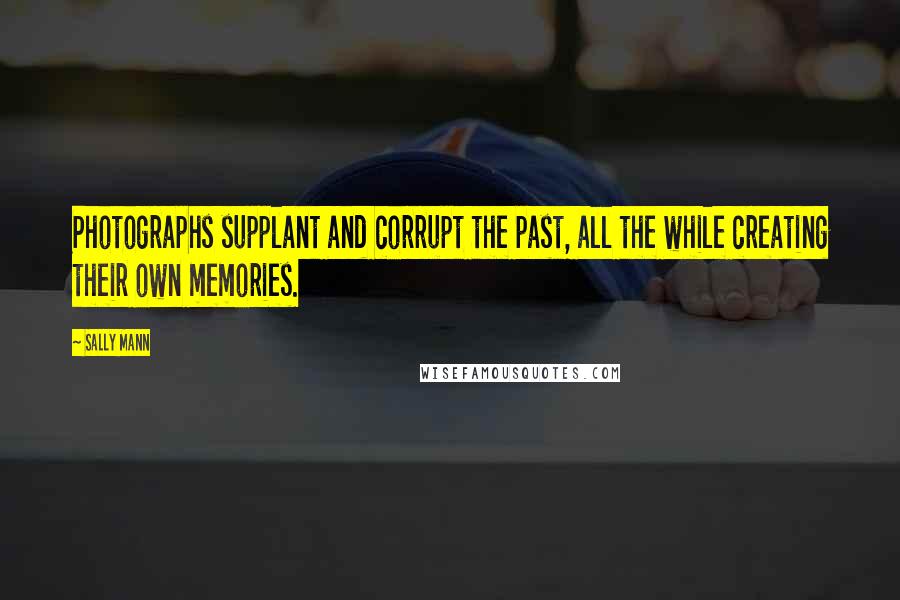 Sally Mann Quotes: Photographs supplant and corrupt the past, all the while creating their own memories.