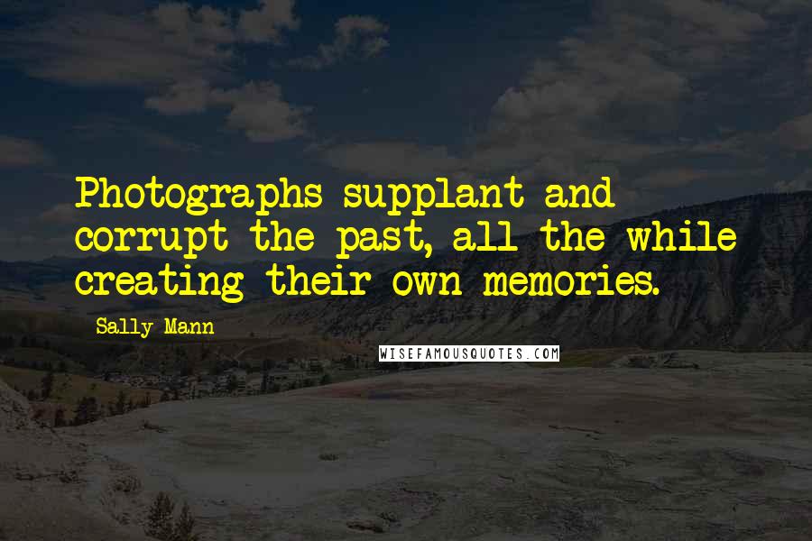 Sally Mann Quotes: Photographs supplant and corrupt the past, all the while creating their own memories.
