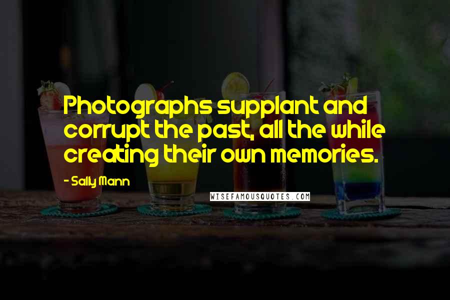 Sally Mann Quotes: Photographs supplant and corrupt the past, all the while creating their own memories.