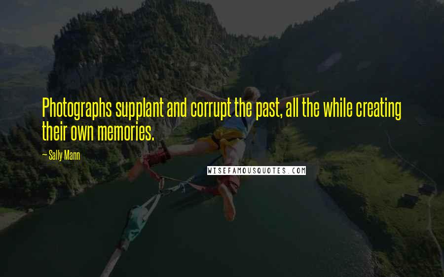 Sally Mann Quotes: Photographs supplant and corrupt the past, all the while creating their own memories.