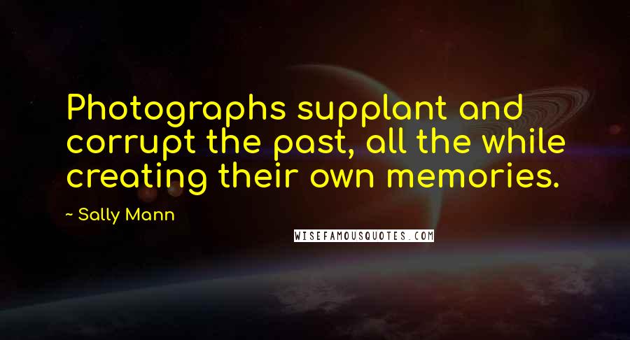 Sally Mann Quotes: Photographs supplant and corrupt the past, all the while creating their own memories.