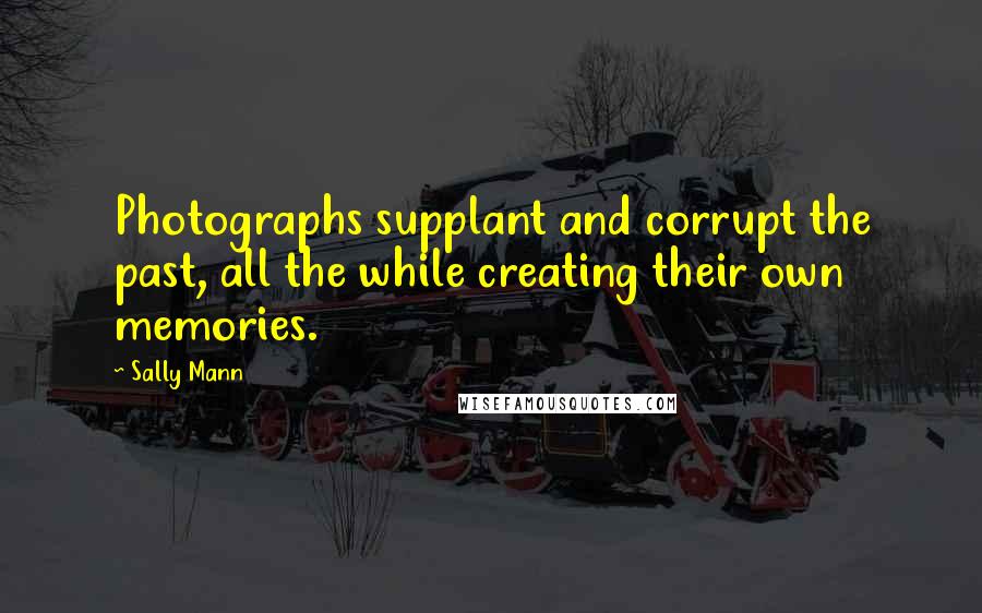 Sally Mann Quotes: Photographs supplant and corrupt the past, all the while creating their own memories.