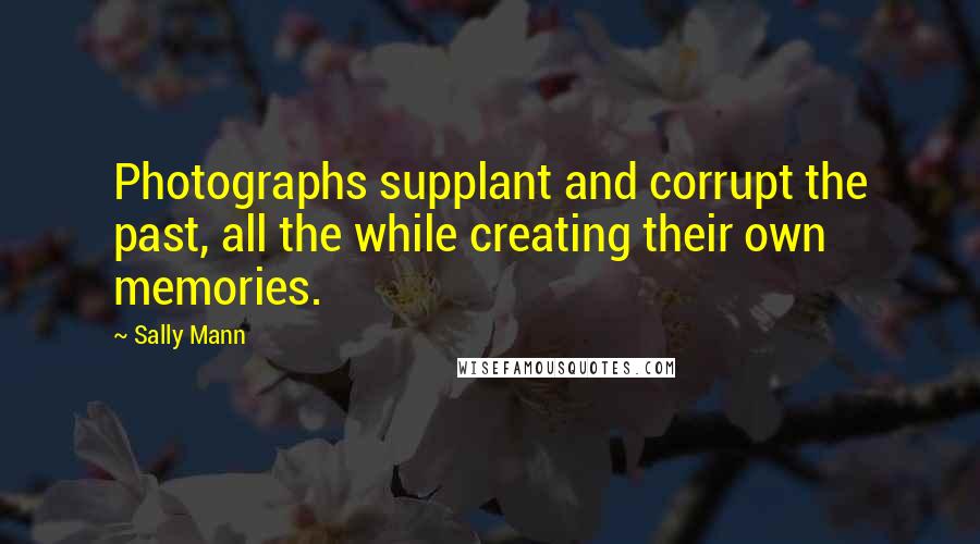 Sally Mann Quotes: Photographs supplant and corrupt the past, all the while creating their own memories.