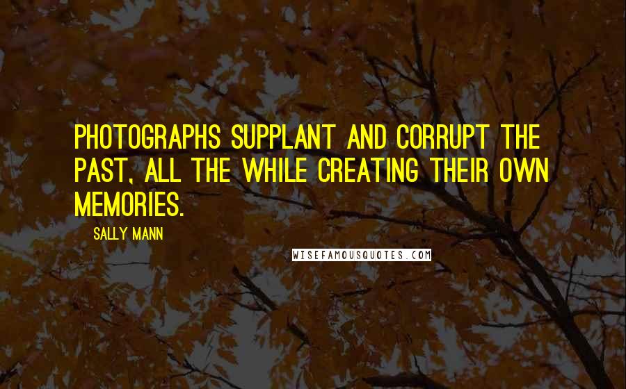 Sally Mann Quotes: Photographs supplant and corrupt the past, all the while creating their own memories.