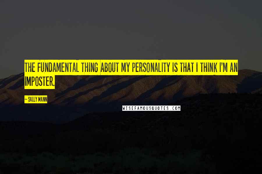 Sally Mann Quotes: The fundamental thing about my personality is that I think I'm an imposter.