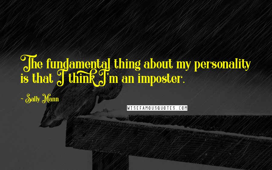 Sally Mann Quotes: The fundamental thing about my personality is that I think I'm an imposter.