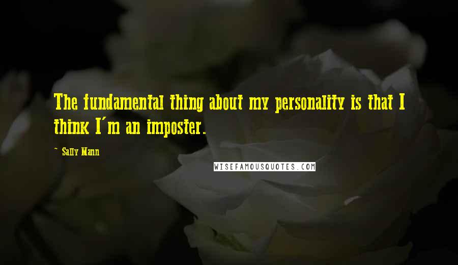 Sally Mann Quotes: The fundamental thing about my personality is that I think I'm an imposter.