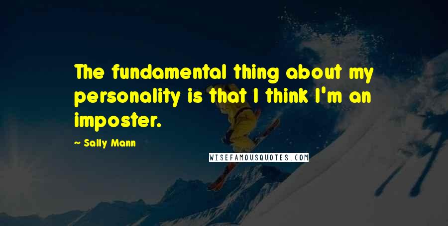 Sally Mann Quotes: The fundamental thing about my personality is that I think I'm an imposter.