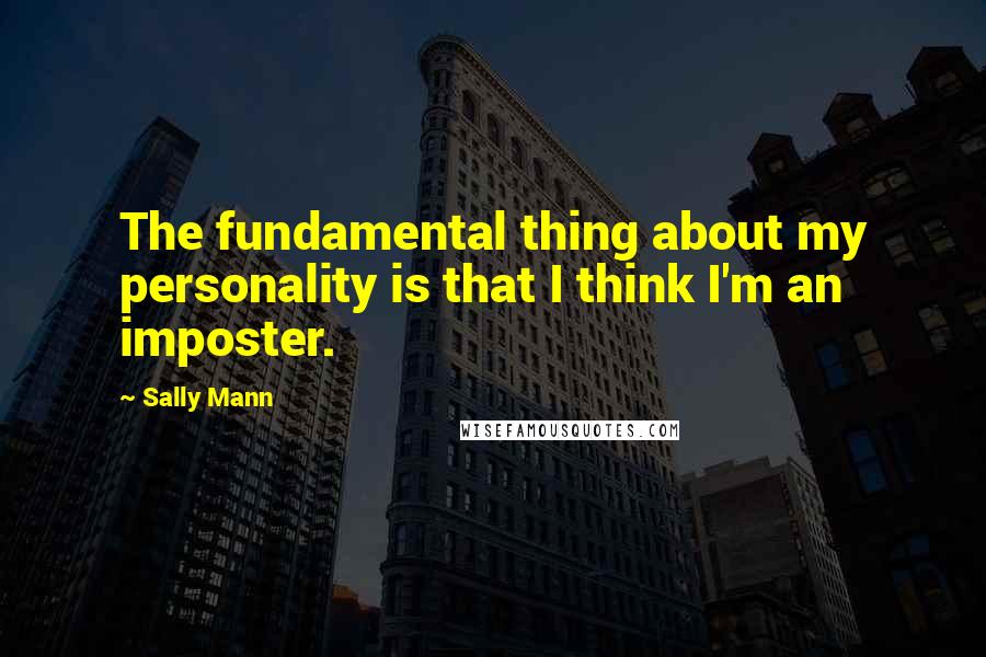 Sally Mann Quotes: The fundamental thing about my personality is that I think I'm an imposter.