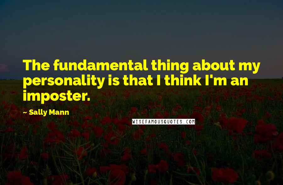 Sally Mann Quotes: The fundamental thing about my personality is that I think I'm an imposter.