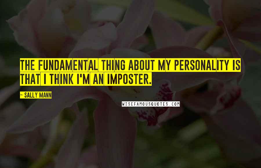 Sally Mann Quotes: The fundamental thing about my personality is that I think I'm an imposter.