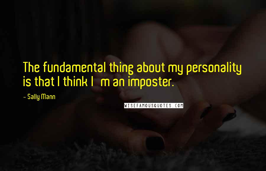 Sally Mann Quotes: The fundamental thing about my personality is that I think I'm an imposter.