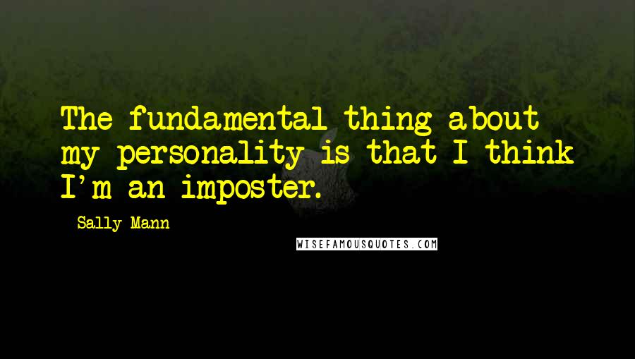 Sally Mann Quotes: The fundamental thing about my personality is that I think I'm an imposter.