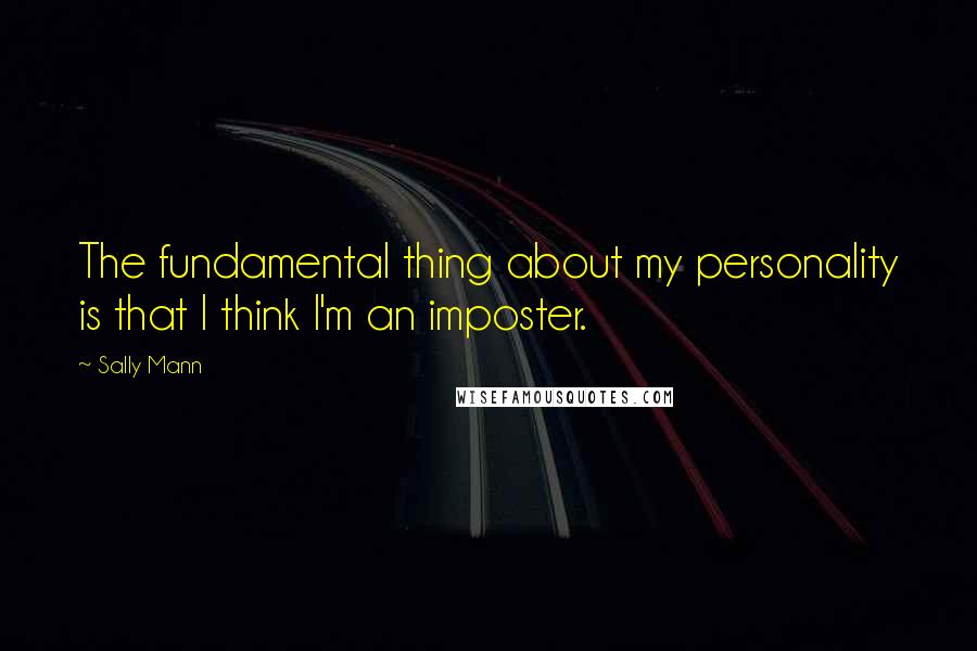 Sally Mann Quotes: The fundamental thing about my personality is that I think I'm an imposter.