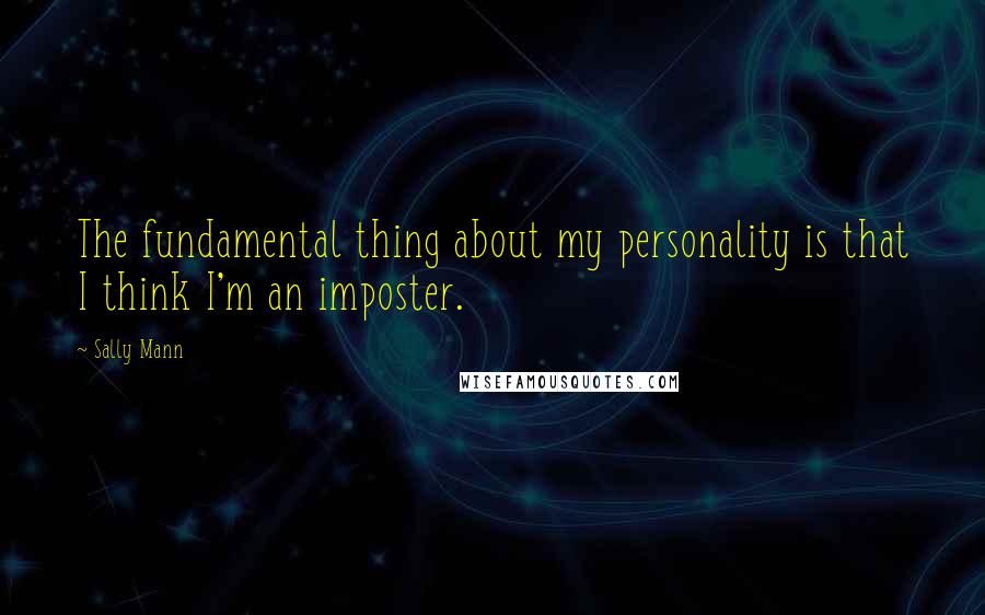 Sally Mann Quotes: The fundamental thing about my personality is that I think I'm an imposter.