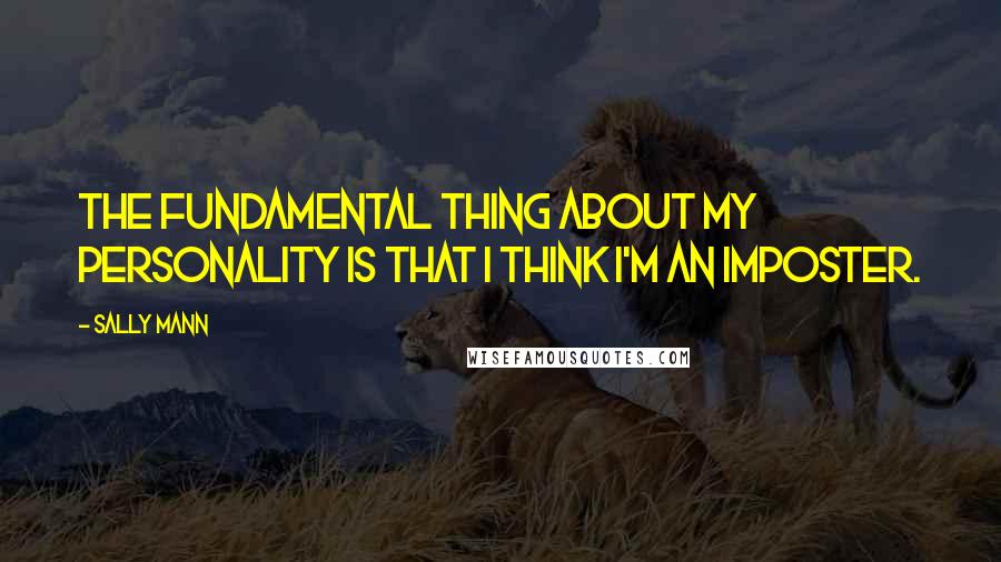 Sally Mann Quotes: The fundamental thing about my personality is that I think I'm an imposter.