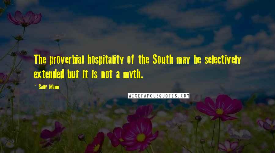 Sally Mann Quotes: The proverbial hospitality of the South may be selectively extended but it is not a myth.