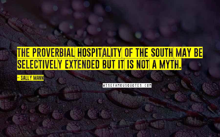 Sally Mann Quotes: The proverbial hospitality of the South may be selectively extended but it is not a myth.