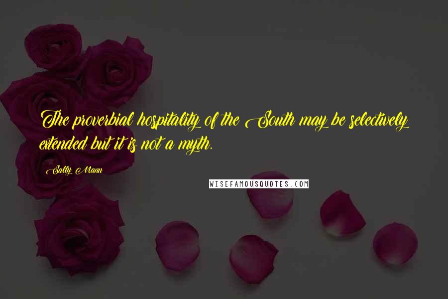 Sally Mann Quotes: The proverbial hospitality of the South may be selectively extended but it is not a myth.