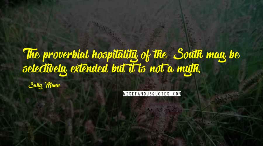 Sally Mann Quotes: The proverbial hospitality of the South may be selectively extended but it is not a myth.