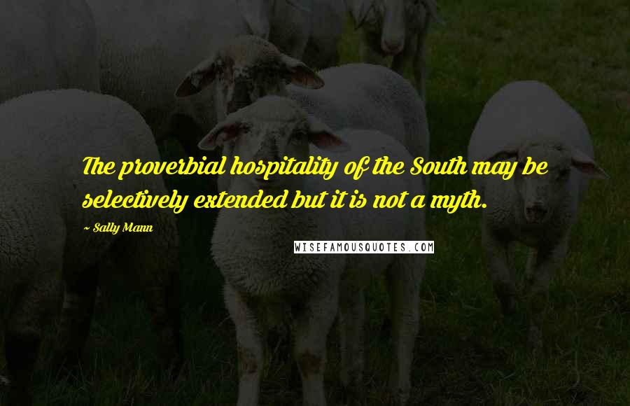 Sally Mann Quotes: The proverbial hospitality of the South may be selectively extended but it is not a myth.